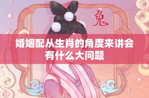 婚姻配从生肖的角度来讲会有什么大问题