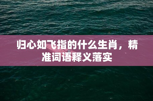 归心如飞指的什么生肖，精准词语释义落实