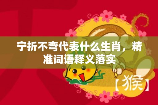 宁折不弯代表什么生肖，精准词语释义落实