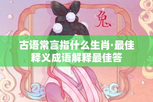 古语常言指什么生肖·最佳释义成语解释最佳答插图