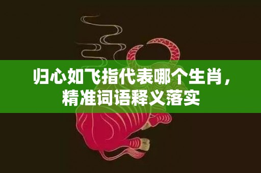 归心如飞指代表哪个生肖，精准词语释义落实