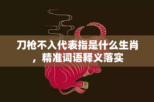 刀枪不入代表指是什么生肖，精准词语释义落实