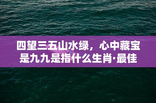 四望三五山水绿，心中藏宝是九九是指什么生肖·最佳释义成语解释最佳答