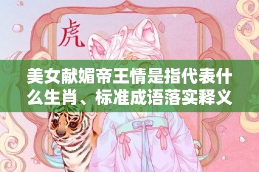 美女献媚帝王情是指代表什么生肖、标准成语落实释义