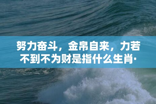 努力奋斗，金帛自来，力若不到不为财是指什么生肖·最佳释义成语解释最佳答