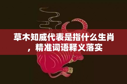 草木知威代表是指什么生肖 ，精准词语释义落实插图