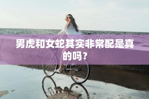 男虎和女蛇其实非常配是真的吗？插图