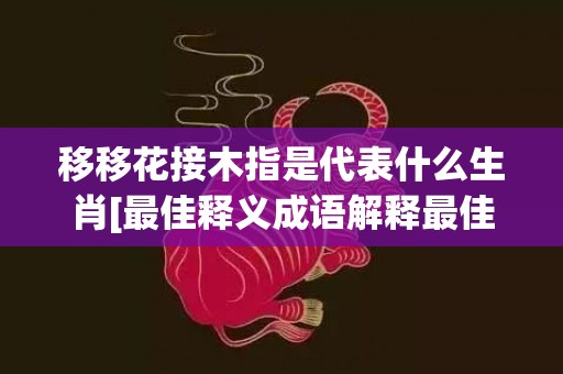 移移花接木指是代表什么生肖[最佳释义成语解释最佳答]