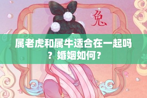 属老虎和属牛适合在一起吗？婚姻如何？插图