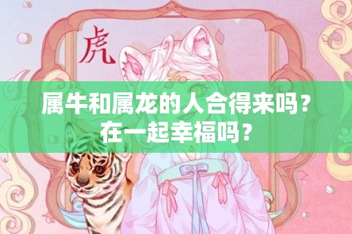 属牛和属龙的人合得来吗？在一起幸福吗？插图