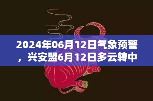 2024年06月12日气象预警，兴安盟6月12日多云转中雨最高气温28℃