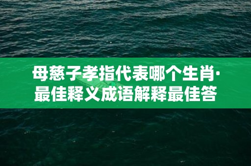 母慈子孝指代表哪个生肖·最佳释义成语解释最佳答