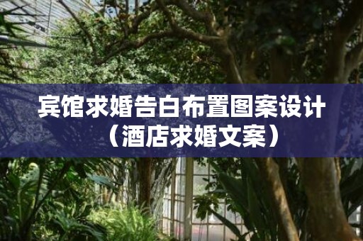 宾馆求婚告白布置图案设计（酒店求婚文案）