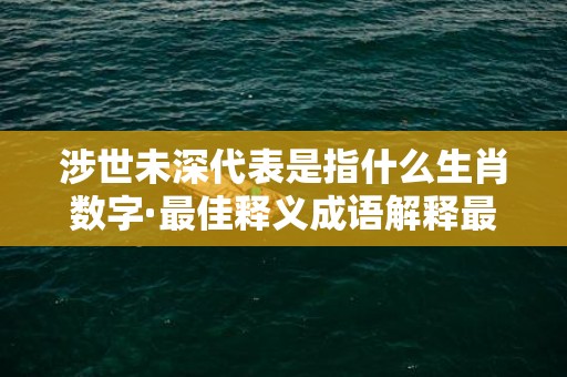 涉世未深代表是指什么生肖数字·最佳释义成语解释最佳答