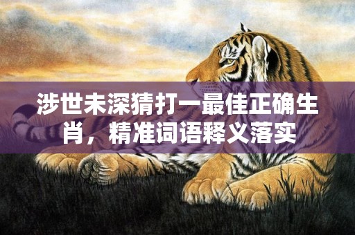 涉世未深猜打一最佳正确生肖，精准词语释义落实插图