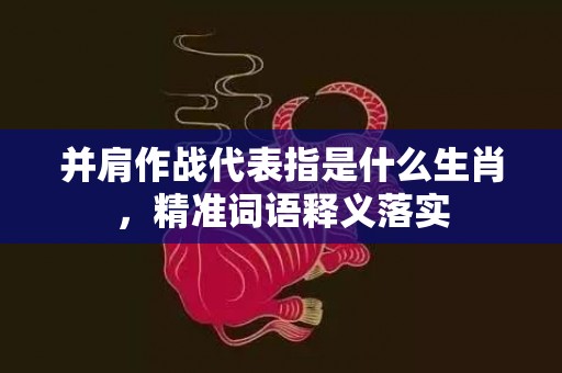 并肩作战代表指是什么生肖，精准词语释义落实