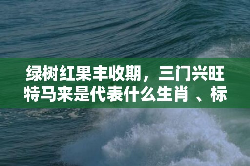 绿树红果丰收期，三门兴旺特马来是代表什么生肖 、标准成语落实释义