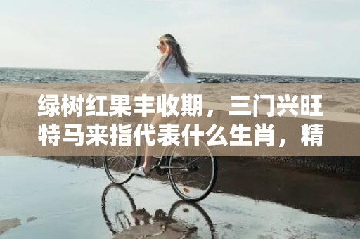 绿树红果丰收期，三门兴旺特马来指代表什么生肖，精准词语释义落实