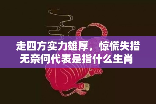 走四方实力雄厚，惊慌失措无奈何代表是指什么生肖 、标准成语落实释义插图