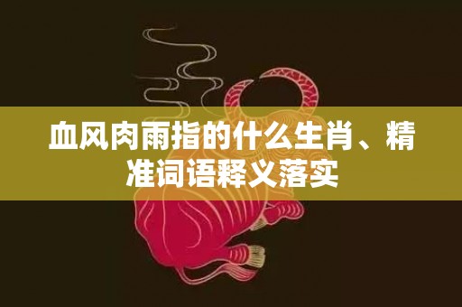 血风肉雨指的什么生肖、精准词语释义落实