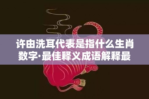 许由洗耳代表是指什么生肖数字·最佳释义成语解释最佳答插图