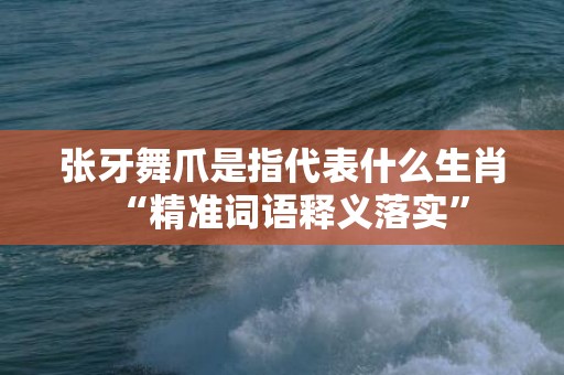 张牙舞爪是指代表什么生肖“精准词语释义落实”插图