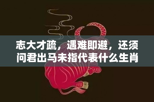 志大才疏，遇难即避，还须问君出马未指代表什么生肖·最佳释义成语解释最佳答插图