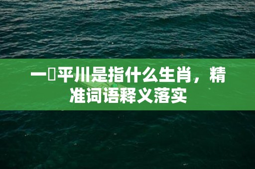 一網平川是指什么生肖，精准词语释义落实