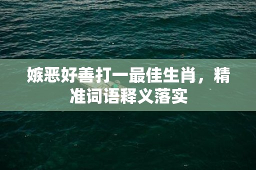 嫉恶好善打一最佳生肖，精准词语释义落实