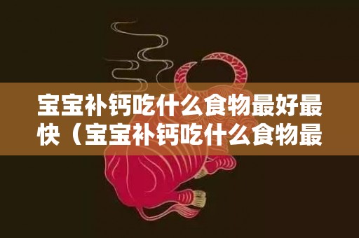 宝宝补钙吃什么食物最好最快（宝宝补钙吃什么食物最好最快呢）