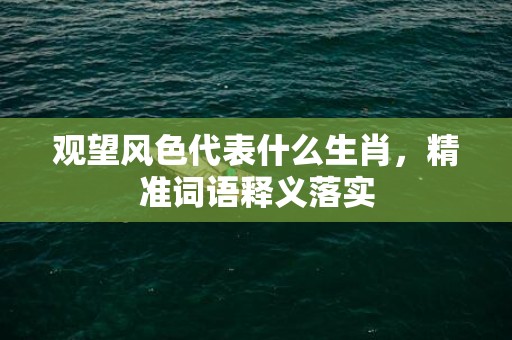 观望风色代表什么生肖，精准词语释义落实