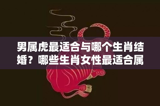 男属虎最适合与哪个生肖结婚？哪些生肖女性最适合属虎男性？插图