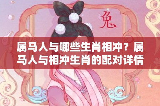 属马人与哪些生肖相冲？属马人与相冲生肖的配对详情是什么？