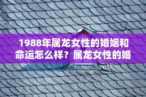 1988年属龙女性的婚姻和命运怎么样？属龙女性的婚姻是否圆满幸福？插图