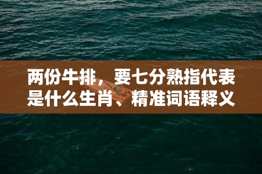 两份牛排，要七分熟指代表是什么生肖、精准词语释义落实