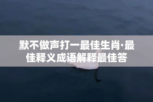 默不做声打一最佳生肖·最佳释义成语解释最佳答