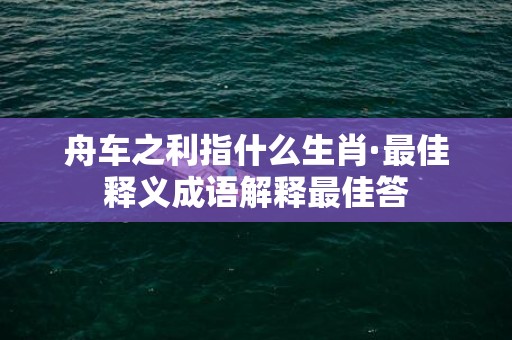 舟车之利指什么生肖·最佳释义成语解释最佳答插图