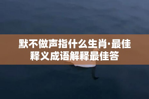 默不做声指什么生肖·最佳释义成语解释最佳答