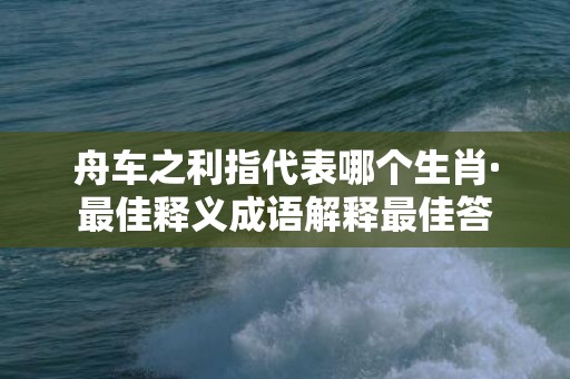 舟车之利指代表哪个生肖·最佳释义成语解释最佳答插图