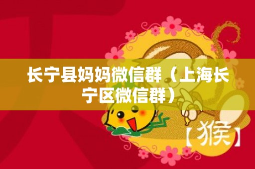 长宁县妈妈微信群（上海长宁区微信群）