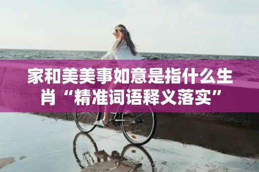 家和美美事如意是指什么生肖“精准词语释义落实”