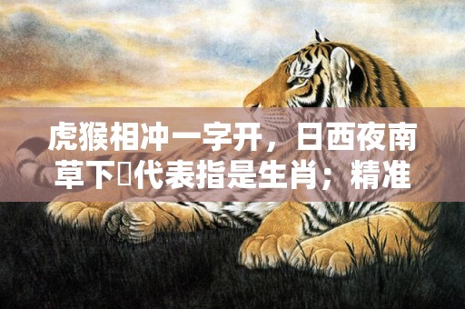 虎猴相冲一字开，日西夜南草下濕代表指是生肖；精准词语释义落实