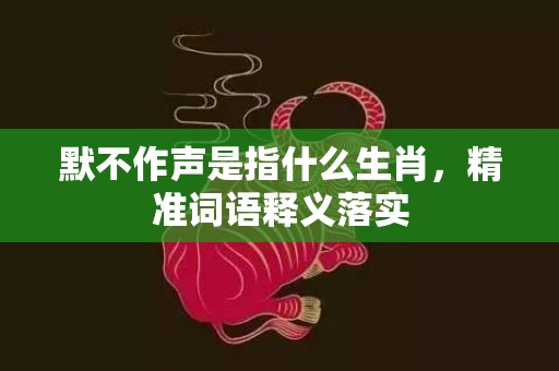 默不作声是指什么生肖，精准词语释义落实