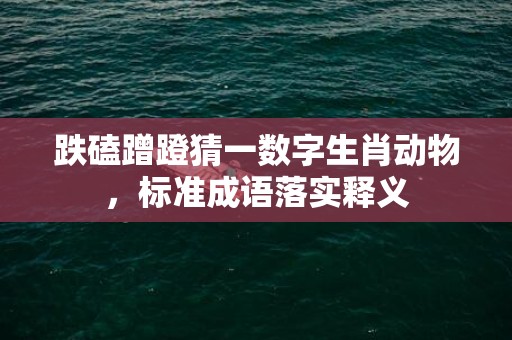 跌磕蹭蹬猜一数字生肖动物，标准成语落实释义