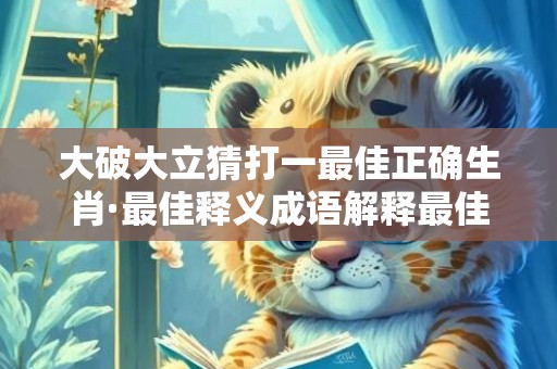 大破大立猜打一最佳正确生肖·最佳释义成语解释最佳答