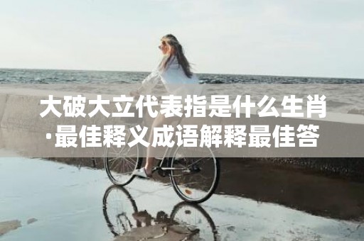 大破大立代表指是什么生肖·最佳释义成语解释最佳答