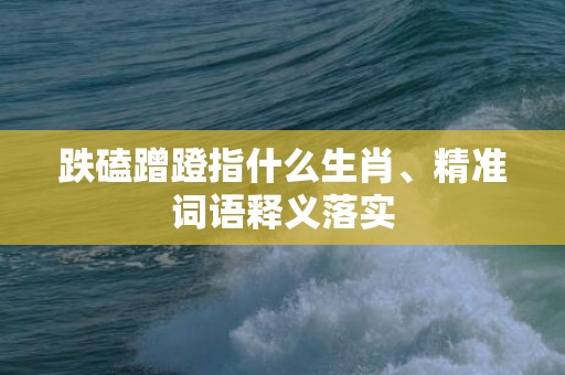 跌磕蹭蹬指什么生肖、精准词语释义落实