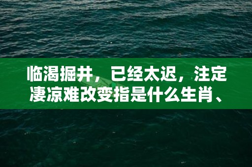 临渴掘井，已经太迟，注定凄凉难改变指是什么生肖、精准词语释义落实插图