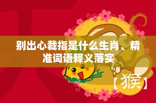 别出心裁指是什么生肖、精准词语释义落实