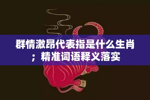 群情激昂代表指是什么生肖；精准词语释义落实